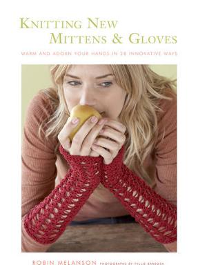 Knitting New Mittens & Gloves: Warm and Adorn Your Hands in 28 Innovative Ways - Melanson, Robin, and Barbosa, Tyllie (Photographer)