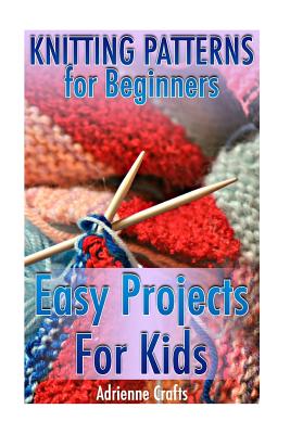 Knitting Patterns for Beginners: Easy Projects for Kids: (Crochet Patterns, Crochet Stitches) - Crafts, Adrienne