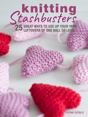 Knitting Stashbusters: 25 Great Ways to Use Up Your Yarn Leftovers of One Ball or Less - Goble, Fiona