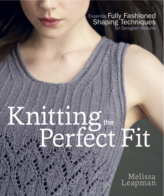 Knitting the Perfect Fit: Essential Fully Fashioned Shaping Techniques for Designer Results - Leapman, Melissa
