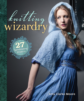 Knitting Wizardry: 27 Spellbinding Projects - Moore, Amy Clarke