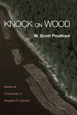 Knock on Wood: Nature as Commodity in Douglas-Fir Country - Prudham, W Scott