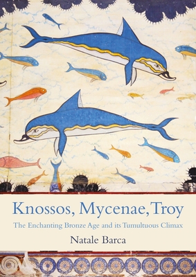 Knossos, Mycenae, Troy: The Enchanting Bronze Age and its Tumultuous Climax - Barca, Natale