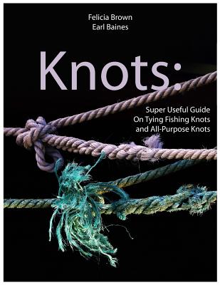 Knots: Super Useful Guide On Tying Fishing Knots and All-Purpose Knots - Baines, Earl, and Brown, Felicia