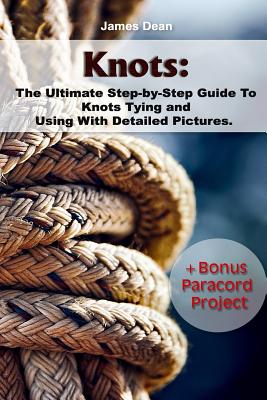 Knots: The Ultimate Step-by-Step Guide To Knots Tying and Using With Detailed Pictures+Bonus Paracord Project: (Craft Business, Knot Tying) - Dean, James
