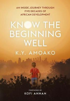 Know The Beginning Well: An Insider's Journey Through Five Decades of African Development - Amoako, K. Y., and Annan, Kofi (Foreword by)