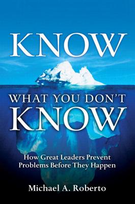 Know What You Don't Know: How Great Leaders Prevent Problems Before They Happen - Roberto, Michael A.