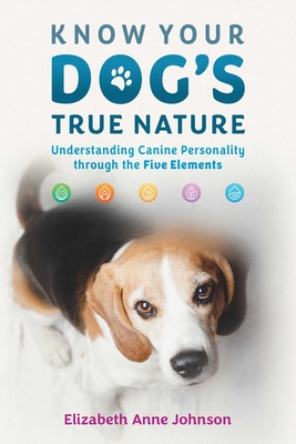 Know Your Dog's True Nature: Understanding Canine Personality Through the Five Elements - Johnson, Elizabeth Anne, and Schoen, Allen (Foreword by)