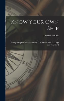 Know Your Own Ship: A Simple Explanation of the Stability, Construction, Tonnage and Freeboard - Walton, Thomas