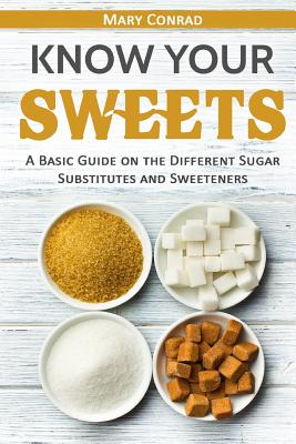 Know Your Sweets: A Basic Guide on the Different Sugar Substitutes and Sweeteners - Conrad, Mary