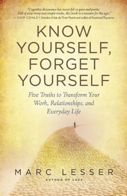 Know Yourself, Forget Yourself: Five Truths to Transform Your Work, Relationships, and Everyday Life - Lesser, Marc