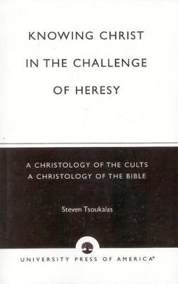 Knowing Christ in the Challenge of Heresy: A Christology of the Cults - A Christology of the Bible - Tsoukalas, Steven