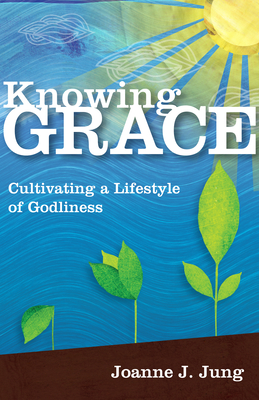 Knowing Grace: Cultivating a Lifestyle of Godliness - Jung, Joanne J