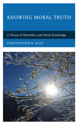 Knowing Moral Truth: A Theory of Metaethics and Moral Knowledge - Kulp, Christopher B