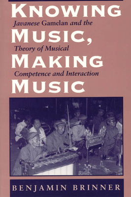 Knowing Music, Making Music: Javanese Gamelan and the Theory of Musical Competence and Interaction - Brinner, Benjamin