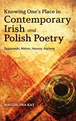 Knowing One's Place in Contemporary Irish and Polish Poetry: Zagajewski, Mahon, Heaney, Hartwig - Kay, Magdalena