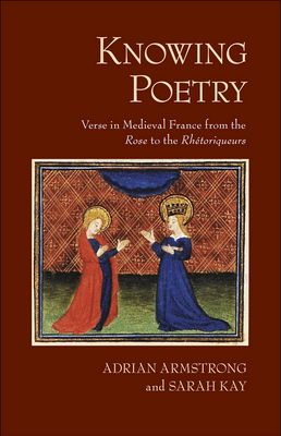 Knowing Poetry: Verse in Medieval France from the Rose to the Rhtoriqueurs - Armstrong, Adrian, and Kay, Sarah