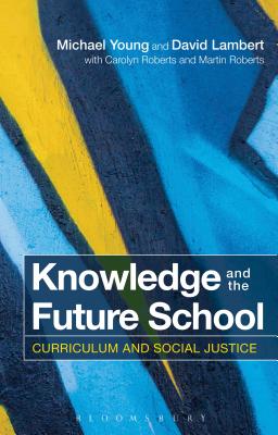 Knowledge and the Future School: Curriculum and Social Justice - Young, Michael, and Lambert, David, and Roberts, Carolyn