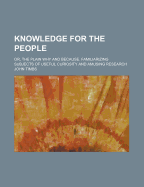 Knowledge for the People; Or, the Plain Why and Because: Familiarizing Subjects of Useful Curiosity and Amusing Research