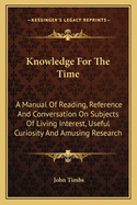 Knowledge for the Time: A Manual of Reading, Reference, and Conversation on Subjects of Living Interest, Useful Curiosity, and Amusing Research ... Illustrated from the Best and Latest Authorities