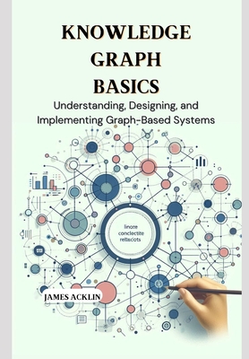 Knowledge Graph Basics: Understanding, Designing, and Implementing Graph-Based Systems - Acklin, James