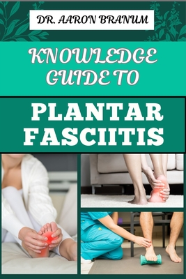 Knowledge Guide to Plantar Fasciitis: Ultimate Manual To Healing Foot Pain, Effective Exercises, Proven Treatments, And Preventive Strategies - Branum, Aaron, Dr.