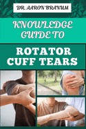 Knowledge Guide to Rotator Cuff Tears: Essential Manual To Prevention, Diagnosis, Treatment, And Rehabilitation For Shoulder Pain Relief