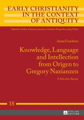 Knowledge, Language and Intellection from Origen to Gregory Nazianzen: A Selective Survey - Ulrich, Jrg, and Usacheva, Anna