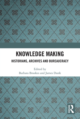 Knowledge Making: Historians, Archives and Bureaucracy - Brookes, Barbara (Editor), and Dunk, James (Editor)
