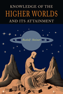Knowledge of the Higher Worlds and Its Attainment: A Revised and Enlarged Edition of The Way of Initiation and Initiation and Its Results