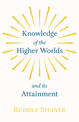 Knowledge of the Higher Worlds and Its Attainment - Steiner, Rudolf