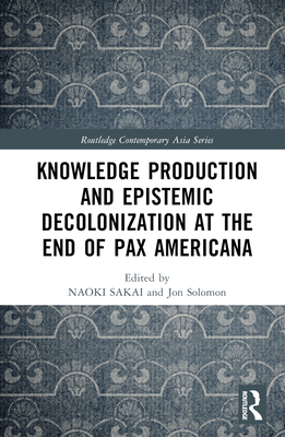 Knowledge Production and Epistemic Decolonization at the End of Pax Americana - Sakai, Naoki (Editor), and Solomon, Jon (Editor), and Button, Peter (Editor)