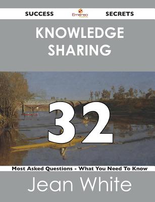 Knowledge Sharing 32 Success Secrets - 32 Most Asked Questions on Knowledge Sharing - What You Need to Know - White, Jean