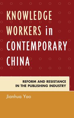 Knowledge Workers in Contemporary China: Reform and Resistance in the Publishing Industry - Yao, Jianhua