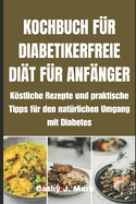 Kochbuch F?r Diabetikerfreie Di?t F?r Anf?nger: Kstliche Rezepte und praktische Tipps f?r den nat?rlichen Umgang mit Diabetes