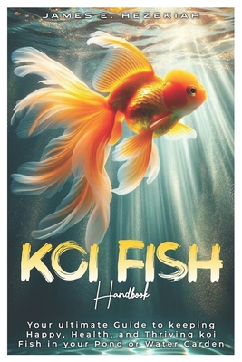 Koi Fish Handbook: Your ultimate Guide to Keeping Happy, Healthy, and Thriving Koi Fish in your Pond or Water Garden - E Hezekiah, James