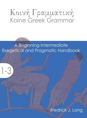 Koine Greek Grammar: A Beginning-Intermediate Exegetical and Pragmatic Handbook - Long, Fredrick J