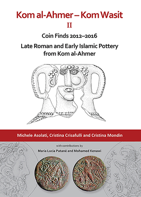 Kom Al-Ahmer - Kom Wasit II: Coin Finds 2012-2016 / Late Roman and Early Islamic Pottery from Kom Al-Ahmer - Asolati, Michele, and Crisafulli, Cristina, and Mondin, Cristina
