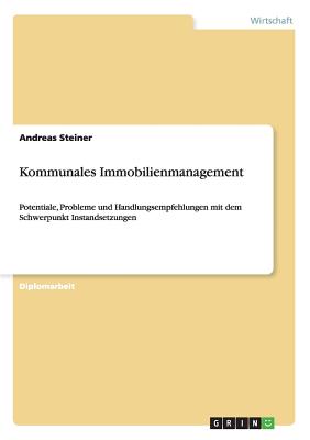 Kommunales Immobilienmanagement: Potentiale, Probleme und Handlungsempfehlungen mit dem Schwerpunkt Instandsetzungen - Steiner, Andreas