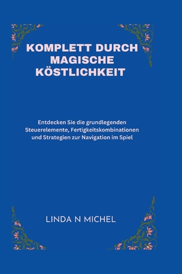 Komplett Durch Magische Kstlichkeit: Entdecken Sie die grundlegenden Steuerelemente, Fertigkeitskombinationen und Strategien zur Navigation im Spiel - N Michel, Linda