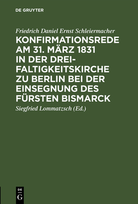 Konfirmationsrede Am 31. M?rz 1831 in Der Dreifaltigkeitskirche Zu Berlin Bei Der Einsegnung Des F?rsten Bismarck - Schleiermacher, Friedrich Daniel Ernst, and Lommatzsch, Siegfried (Editor)