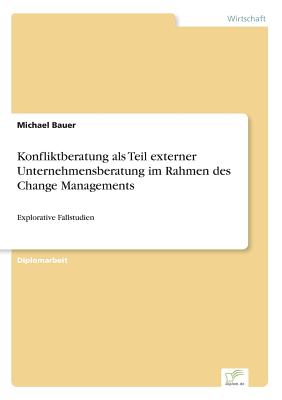 Konfliktberatung als Teil externer Unternehmensberatung im Rahmen des Change Managements: Explorative Fallstudien - Bauer, Michael