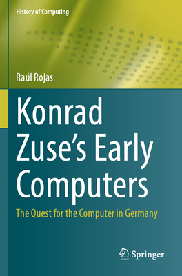 Konrad Zuse's Early Computers: The Quest for the Computer in Germany - Rojas, Ral