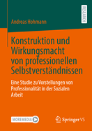 Konstruktion und Wirkungsmacht von professionellen Selbstverst?ndnissen: Eine Studie zu Vorstellungen von Professionalit?t in der Sozialen Arbeit