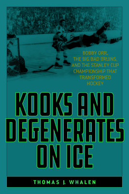 Kooks and Degenerates on Ice: Bobby Orr, the Big Bad Bruins, and the Stanley Cup Championship That Transformed Hockey - Whalen, Thomas J.