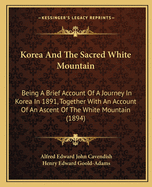 Korea And The Sacred White Mountain: Being A Brief Account Of A Journey In Korea In 1891, Together With An Account Of An Ascent Of The White Mountain (1894)