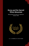 Korea and the Sacred White Mountain: Being a Brief Account of a Journey in Korea in 1891, Together with an Account of an Ascent of the White Mountain (Classic Reprint)