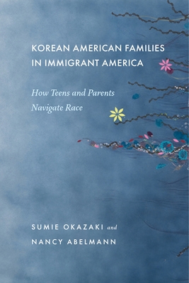 Korean American Families in Immigrant America: How Teens and Parents Navigate Race - Okazaki, Sumie, and Abelmann, Nancy