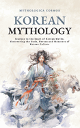 Korean Mythology: Journey to the heart of Korean Myths, discovering the Gods, Heroes and Monsters of Korean Culture