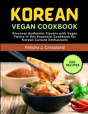 Korean Vegan Cookbook: Discover Authentic Flavors with Vegan Twists in this Essential Cookbook for Korean Cuisine Enthusiasts - J Crossland, Felisha